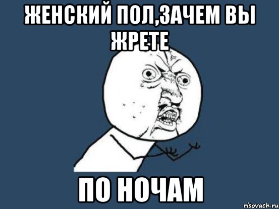 женский пол,зачем вы жрете по ночам, Мем Ну почему