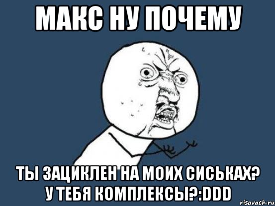 макс ну почему ты зациклен на моих сиськах? у тебя комплексы?:ddd, Мем Ну почему