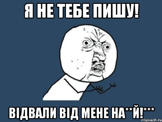 я не тебе пишу! відвали від мене на**й!***, Мем Ну почему