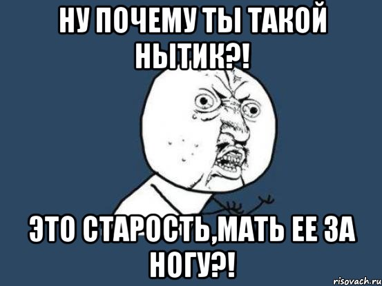 ну почему ты такой нытик?! это старость,мать ее за ногу?!, Мем Ну почему