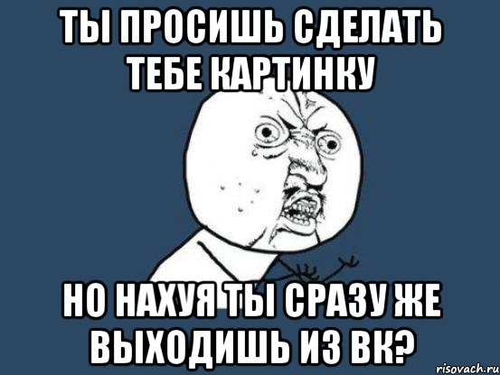 ты просишь сделать тебе картинку но нахуя ты сразу же выходишь из вк?, Мем Ну почему
