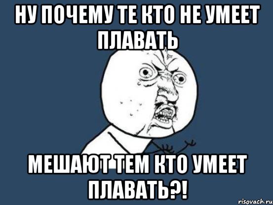 ну почему те кто не умеет плавать мешают тем кто умеет плавать?!, Мем Ну почему