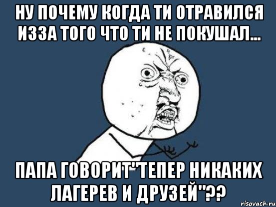 ну почему когда ти отравился изза того что ти не покушал... папа говорит"тепер никаких лагерев и друзей"??, Мем Ну почему