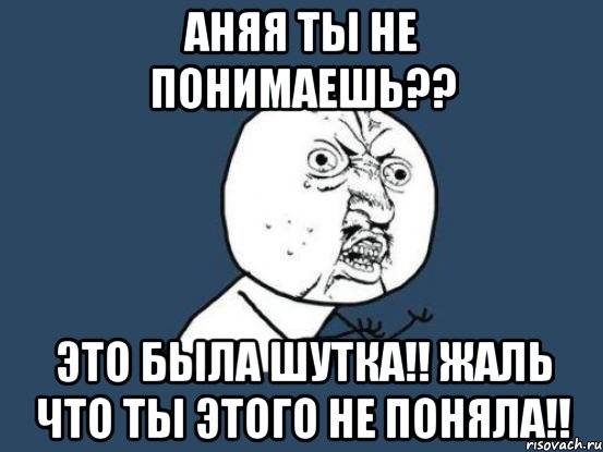 аняя ты не понимаешь?? это была шутка!! жаль что ты этого не поняла!!, Мем Ну почему