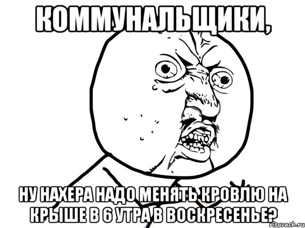 коммунальщики, ну нахера надо менять кровлю на крыше в 6 утра в воскресенье?, Мем Ну почему (белый фон)