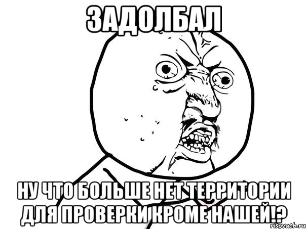 задолбал ну что больше нет территории для проверки кроме нашей!?, Мем Ну почему (белый фон)