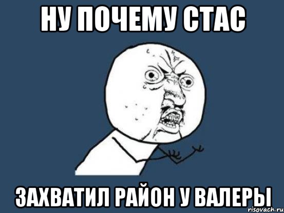 ну почему стас захватил район у валеры, Мем Ну почему