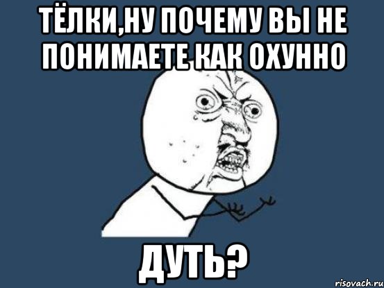 тёлки,ну почему вы не понимаете как охунно дуть?, Мем Ну почему