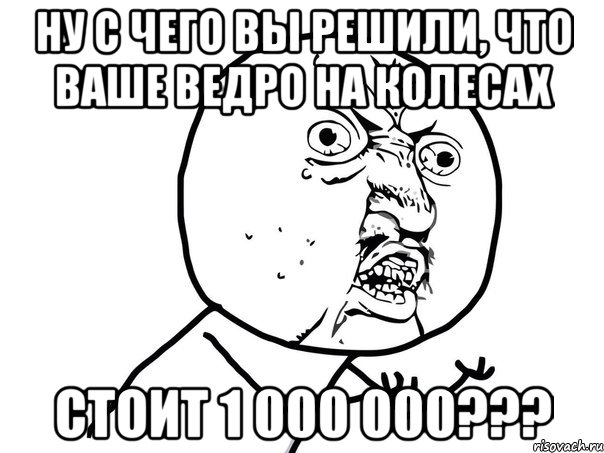 ну с чего вы решили, что ваше ведро на колесах стоит 1 000 000???, Мем Ну почему (белый фон)