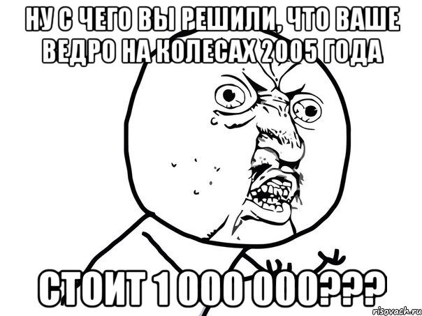 ну с чего вы решили, что ваше ведро на колесах 2005 года стоит 1 000 000???, Мем Ну почему (белый фон)