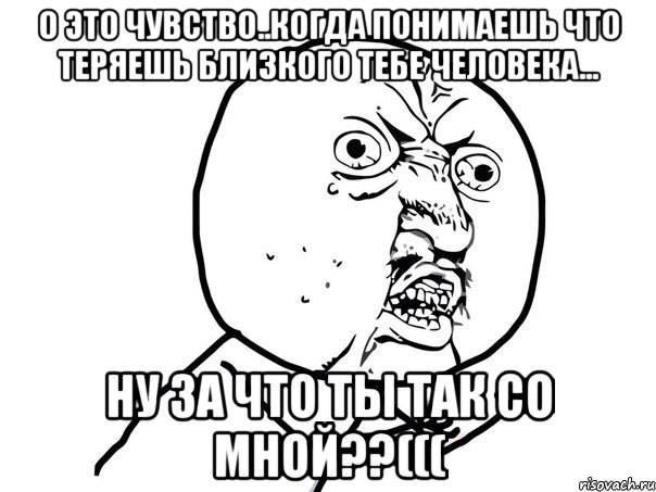 о это чувство..когда понимаешь что теряешь близкого тебе человека... ну за что ты так со мной??(((, Мем Ну почему (белый фон)