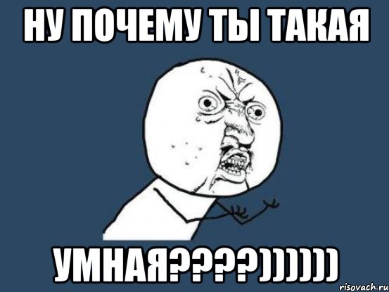 ну почему ты такая умная???)))))), Мем Ну почему