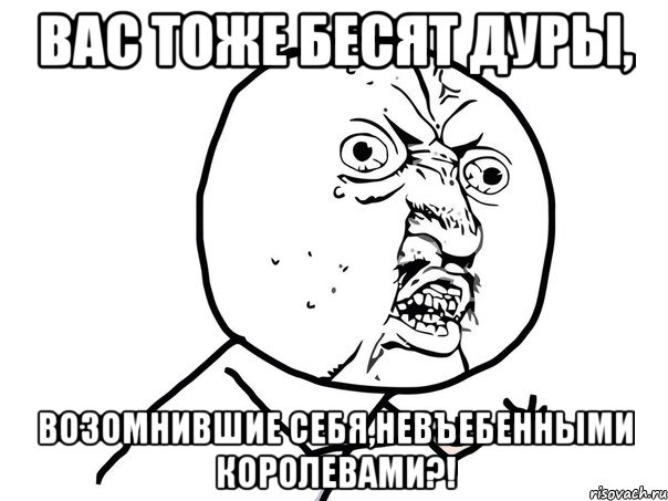 вас тоже бесят дуры, возомнившие себя,невъебенными королевами?!, Мем Ну почему (белый фон)