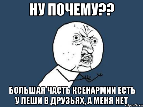 ну почему?? большая часть ксенармии есть у леши в друзьях, а меня нет, Мем Ну почему