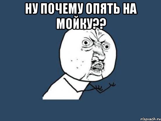 ну почему опять на мойку?? , Мем Ну почему
