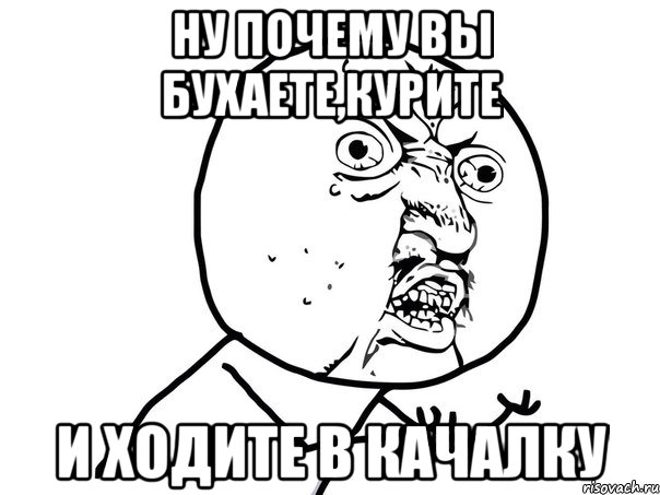 ну почему вы бухаете,курите и ходите в качалку, Мем Ну почему (белый фон)