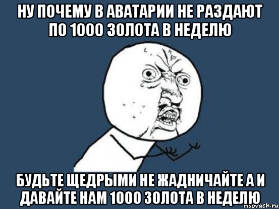 ну почему в аватарии не раздают по 1000 золота в неделю будьте щедрыми не жадничайте а и давайте нам 1000 золота в неделю, Мем Ну почему