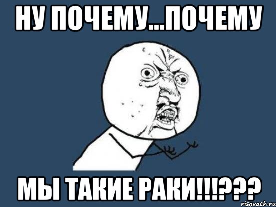 ну почему...почему мы такие раки!!!???, Мем Ну почему