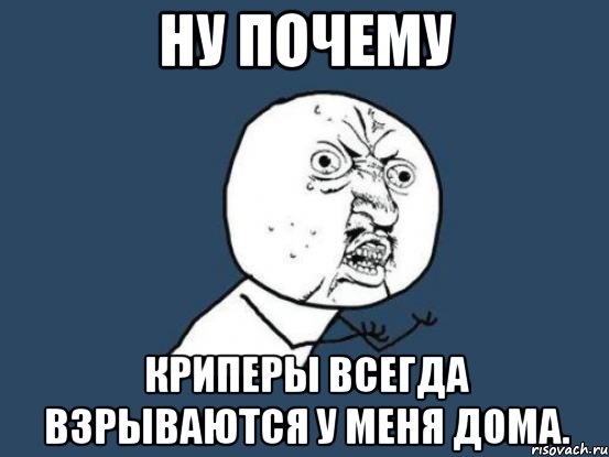 ну почему криперы всегда взрываются у меня дома., Мем Ну почему
