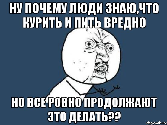 ну почему люди знаю,что курить и пить вредно но все ровно продолжают это делать??, Мем Ну почему