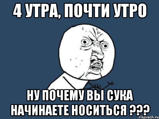 4 утра, почти утро ну почему вы сука начинаете носиться ???, Мем Ну почему