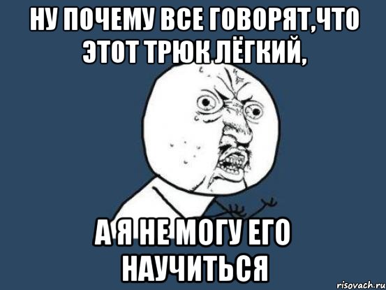 ну почему все говорят,что этот трюк лёгкий, а я не могу его научиться, Мем Ну почему