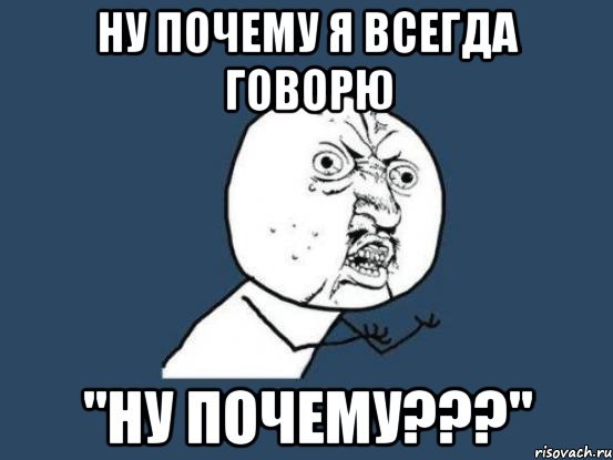 ну почему я всегда говорю "ну почему???", Мем Ну почему