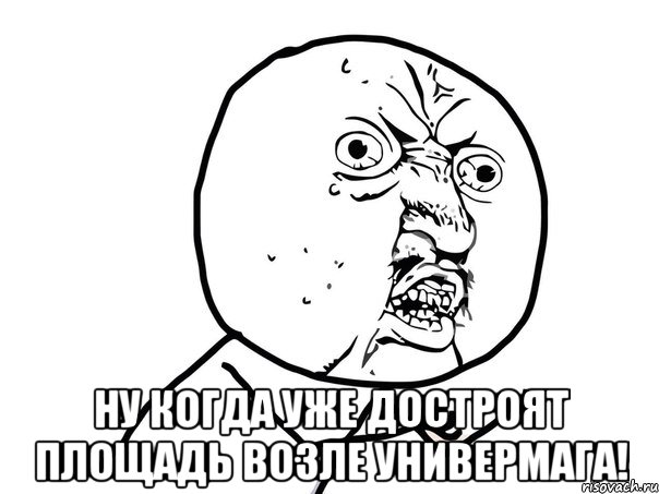  ну когда уже достроят площадь возле универмага!, Мем Ну почему (белый фон)