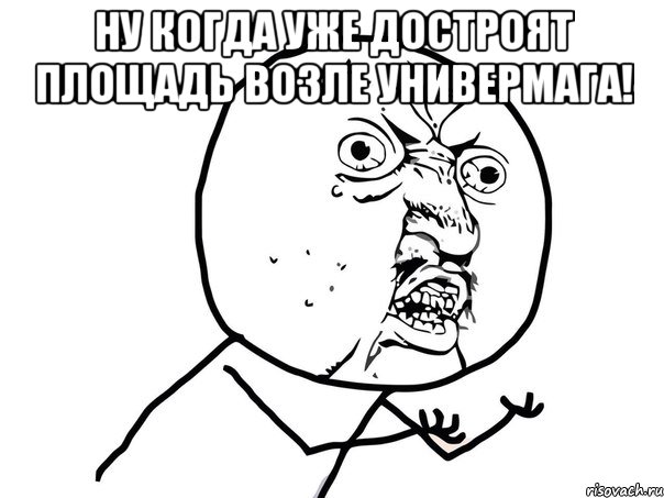 ну когда уже достроят площадь возле универмага! , Мем Ну почему (белый фон)