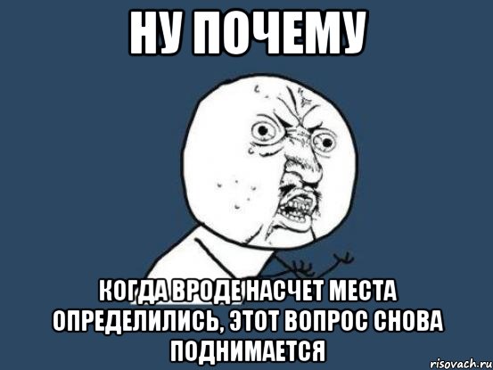 ну почему когда вроде насчет места определились, этот вопрос снова поднимается, Мем Ну почему