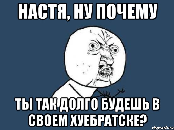 настя, ну почему ты так долго будешь в своем хуебратске?, Мем Ну почему