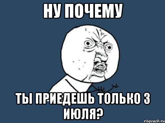 ну почему ты приедешь только 3 июля?, Мем Ну почему