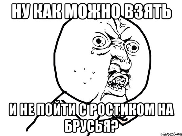 ну как можно взять и не пойти с ростиком на брусья?, Мем Ну почему (белый фон)