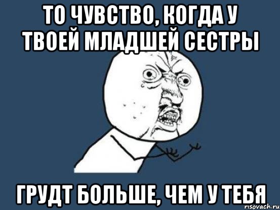 то чувство, когда у твоей младшей сестры грудт больше, чем у тебя, Мем Ну почему