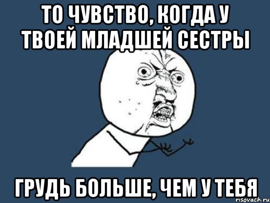 то чувство, когда у твоей младшей сестры грудь больше, чем у тебя, Мем Ну почему