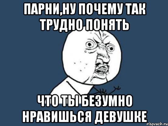 парни,ну почему так трудно понять что ты безумно нравишься девушке, Мем Ну почему