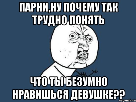 парни,ну почему так трудно понять что ты безумно нравишься девушке??, Мем Ну почему