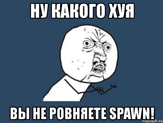 ну какого хуя вы не ровняете spawn!, Мем Ну почему