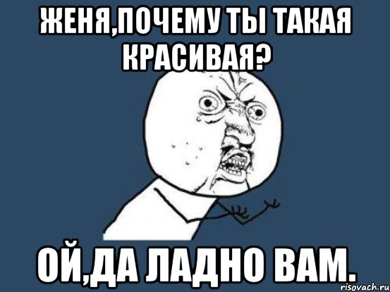 женя,почему ты такая красивая? ой,да ладно вам., Мем Ну почему