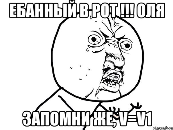 ебанный в рот !!! оля запомни же, v=v1, Мем Ну почему (белый фон)