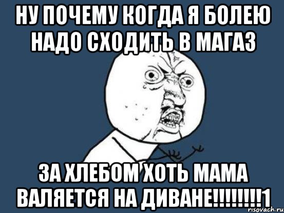 ну почему когда я болею надо сходить в магаз за хлебом хоть мама валяется на диване!!!1, Мем Ну почему