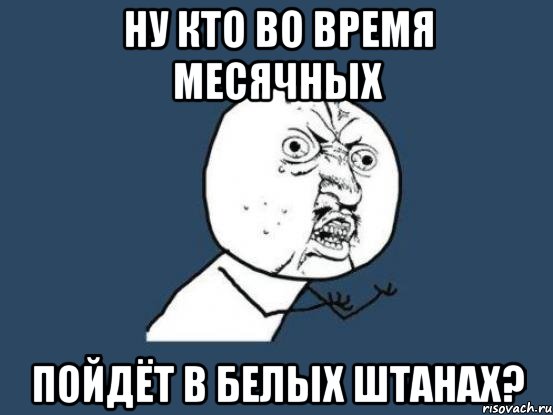 ну кто во время месячных пойдёт в белых штанах?, Мем Ну почему