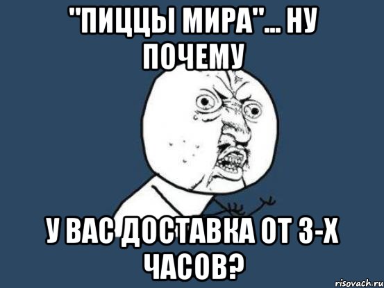 "пиццы мира"... ну почему у вас доставка от 3-х часов?, Мем Ну почему