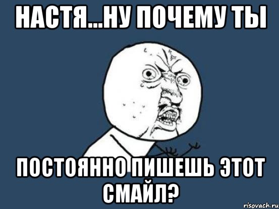 настя...ну почему ты постоянно пишешь этот смайл?, Мем Ну почему