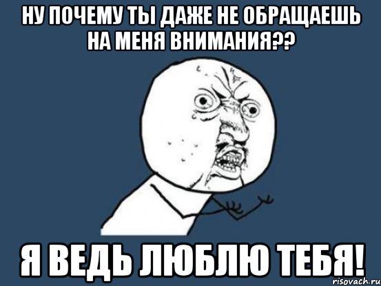 ну почему ты даже не обращаешь на меня внимания?? я ведь люблю тебя!, Мем Ну почему