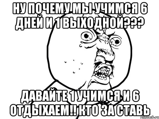 ну почему мы учимся 6 дней и 1 выходной??? давайте 1 учимся и 6 отдыхаем!! кто за ставь, Мем Ну почему (белый фон)