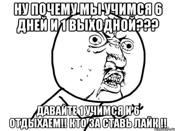 ну почему мы учимся 6 дней и 1 выходной??? давайте 1 учимся и 6 отдыхаем!! кто за ставь лайк !!, Мем Ну почему (белый фон)