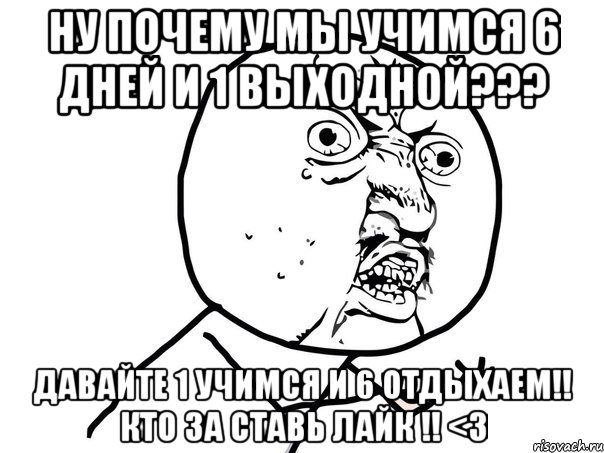 ну почему мы учимся 6 дней и 1 выходной??? давайте 1 учимся и 6 отдыхаем!! кто за ставь лайк !! <3, Мем Ну почему (белый фон)