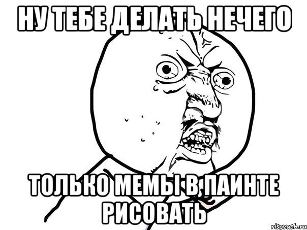 ну тебе делать нечего только мемы в паинте рисовать, Мем Ну почему (белый фон)