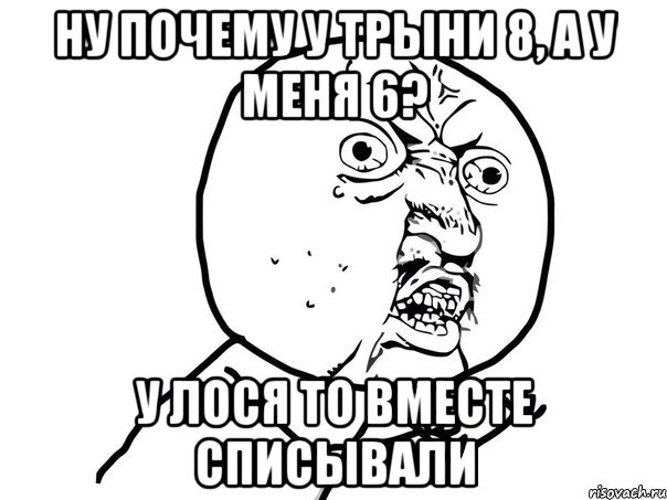 ну почему у трыни 8, а у меня 6? у лося то вместе списывали, Мем Ну почему (белый фон)